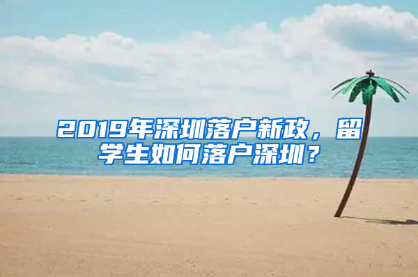 2019年深圳落戶新政，留學(xué)生如何落戶深圳？