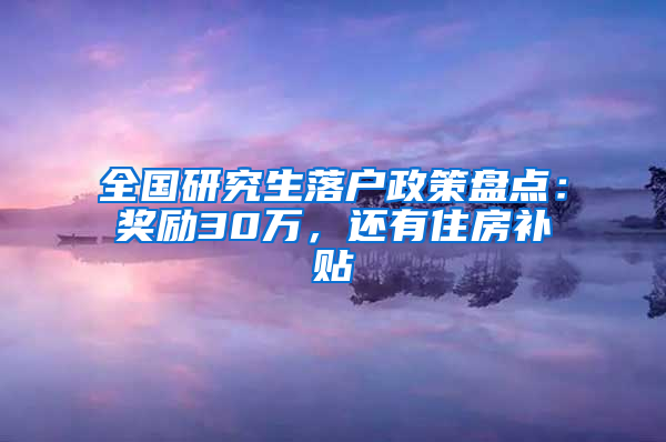 全國研究生落戶政策盤點(diǎn)：獎(jiǎng)勵(lì)30萬，還有住房補(bǔ)貼