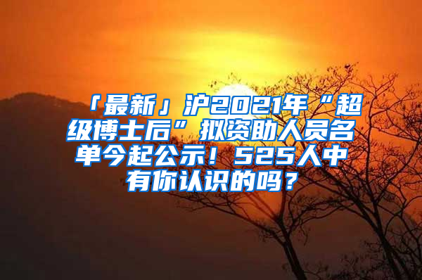 「最新」滬2021年“超級(jí)博士后”擬資助人員名單今起公示！525人中有你認(rèn)識(shí)的嗎？