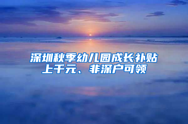 深圳秋季幼兒園成長(zhǎng)補(bǔ)貼上千元、非深戶可領(lǐng)