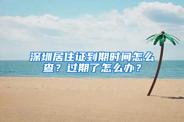 深圳居住證到期時(shí)間怎么查？過期了怎么辦？