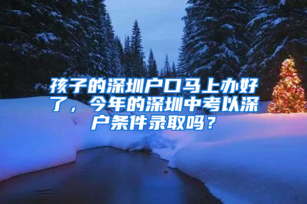 孩子的深圳戶口馬上辦好了，今年的深圳中考以深戶條件錄取嗎？