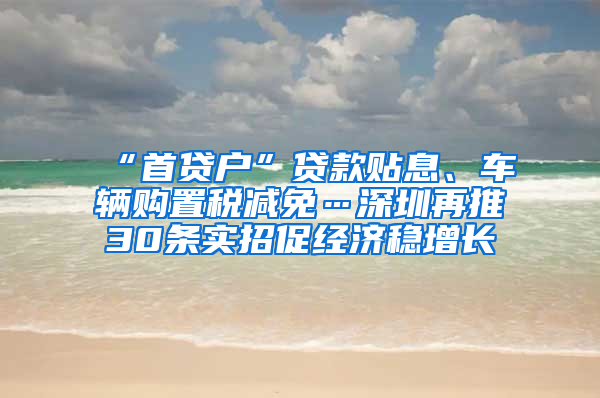 “首貸戶”貸款貼息、車輛購置稅減免…深圳再推30條實(shí)招促經(jīng)濟(jì)穩(wěn)增長