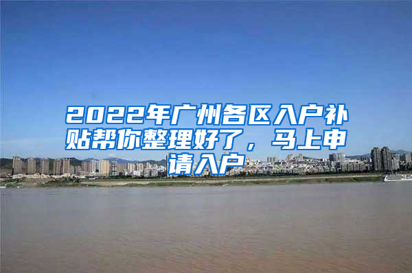 2022年廣州各區(qū)入戶補(bǔ)貼幫你整理好了，馬上申請入戶