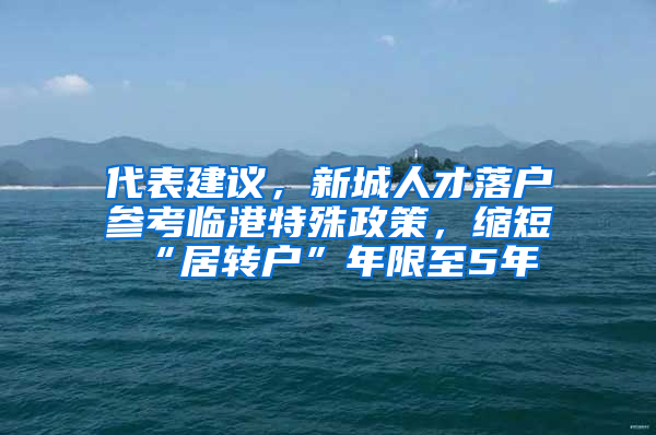 代表建議，新城人才落戶參考臨港特殊政策，縮短“居轉(zhuǎn)戶”年限至5年