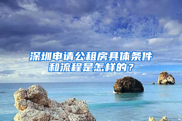 深圳申請公租房具體條件和流程是怎樣的？