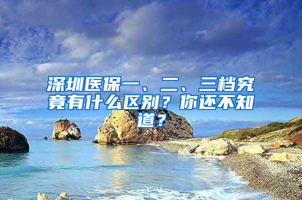 深圳醫(yī)保一、二、三檔究竟有什么區(qū)別？你還不知道？