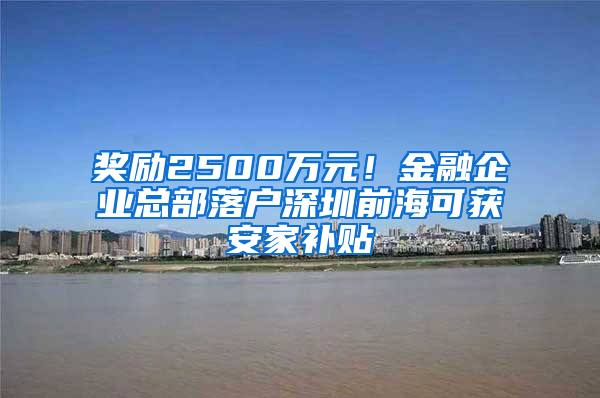 獎勵2500萬元！金融企業(yè)總部落戶深圳前?？色@安家補貼