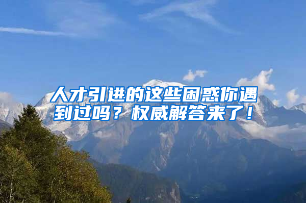 人才引進(jìn)的這些困惑你遇到過嗎？權(quán)威解答來了！