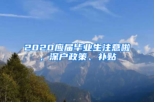 2020應(yīng)屆畢業(yè)生注意啦，深戶政策、補(bǔ)貼