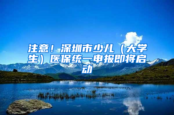 注意！深圳市少兒（大學(xué)生）醫(yī)保統(tǒng)一申報即將啟動