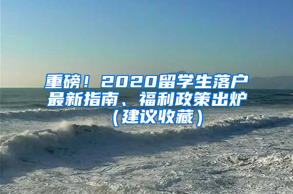 重磅！2020留學(xué)生落戶最新指南、福利政策出爐（建議收藏）