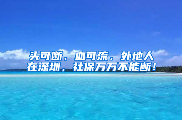 頭可斷、血可流，外地人在深圳，社保萬(wàn)萬(wàn)不能斷！