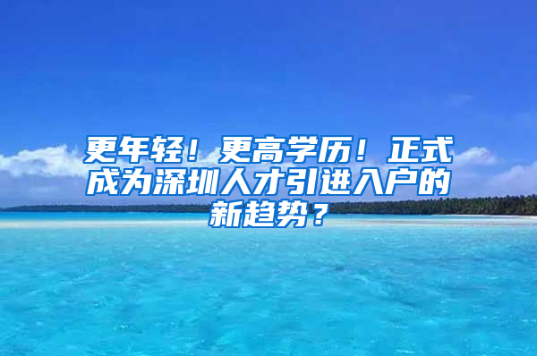 更年輕！更高學(xué)歷！正式成為深圳人才引進(jìn)入戶(hù)的新趨勢(shì)？