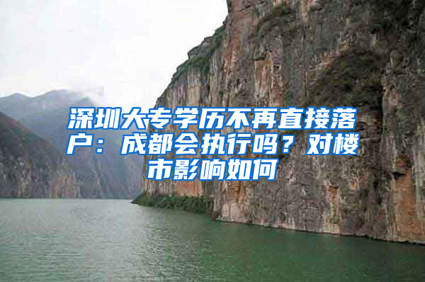 深圳大專學(xué)歷不再直接落戶：成都會執(zhí)行嗎？對樓市影響如何