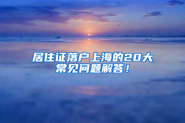 居住證落戶上海的20大常見問題解答！