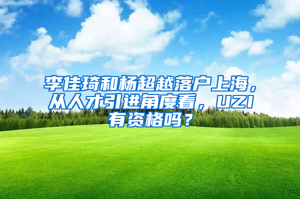 李佳琦和楊超越落戶上海，從人才引進(jìn)角度看，UZI有資格嗎？