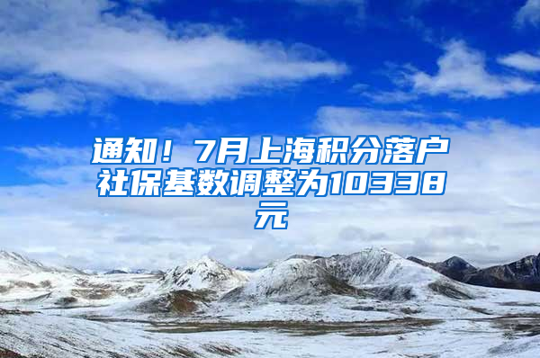 通知！7月上海積分落戶社保基數(shù)調(diào)整為10338元