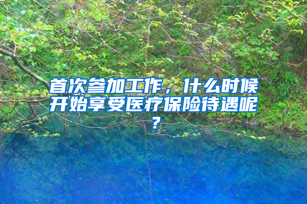 首次參加工作，什么時候開始享受醫(yī)療保險待遇呢？