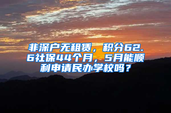 非深戶無租賃，積分62.6社保44個月，5月能順利申請民辦學校嗎？