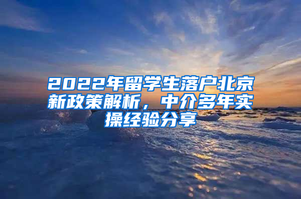 2022年留學(xué)生落戶北京新政策解析，中介多年實(shí)操經(jīng)驗(yàn)分享