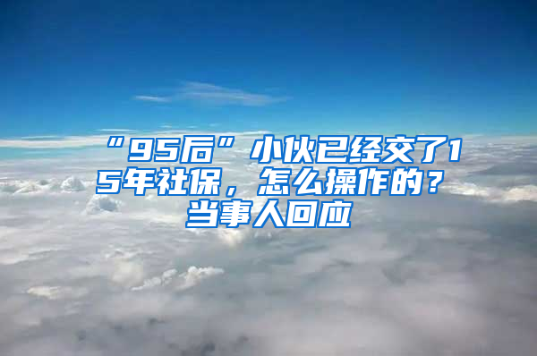 “95后”小伙已經(jīng)交了15年社保，怎么操作的？當事人回應(yīng)