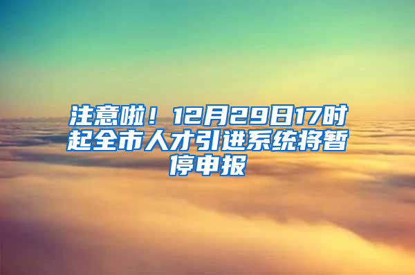 注意啦！12月29日17時起全市人才引進系統(tǒng)將暫停申報