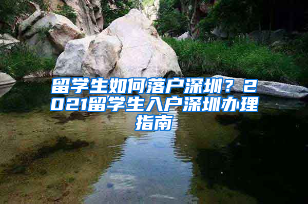 留學(xué)生如何落戶深圳？2021留學(xué)生入戶深圳辦理指南