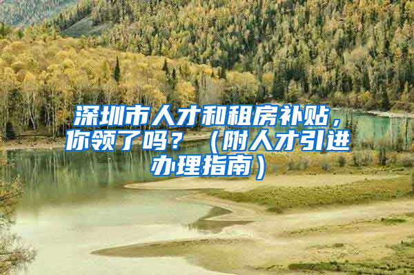 深圳市人才和租房補貼，你領(lǐng)了嗎？（附人才引進(jìn)辦理指南）