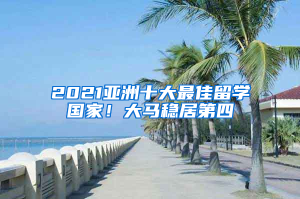 2021亞洲十大最佳留學(xué)國家！大馬穩(wěn)居第四