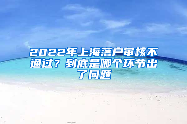 2022年上海落戶審核不通過(guò)？到底是哪個(gè)環(huán)節(jié)出了問(wèn)題