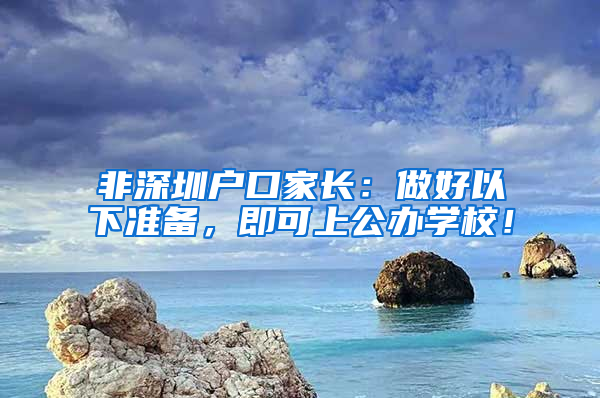 非深圳戶口家長：做好以下準(zhǔn)備，即可上公辦學(xué)校！