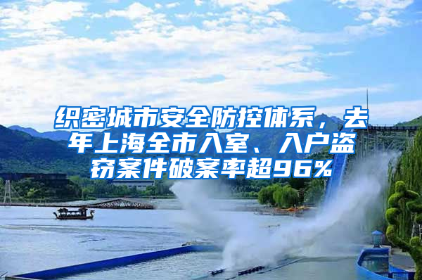 織密城市安全防控體系，去年上海全市入室、入戶盜竊案件破案率超96%