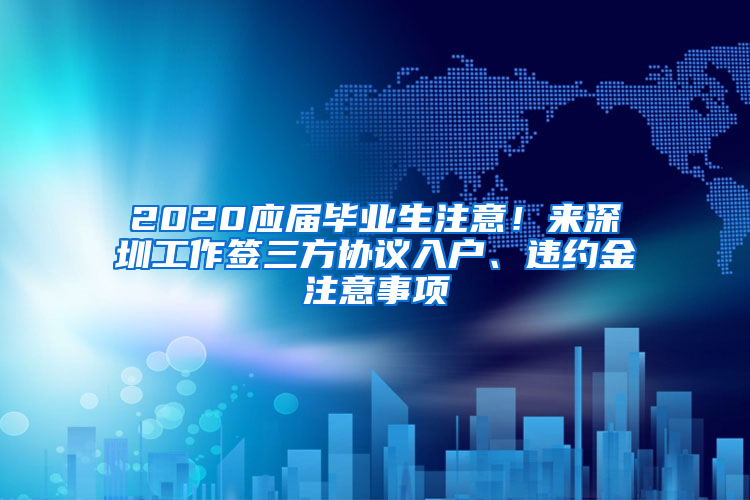 2020應(yīng)屆畢業(yè)生注意！來深圳工作簽三方協(xié)議入戶、違約金注意事項(xiàng)