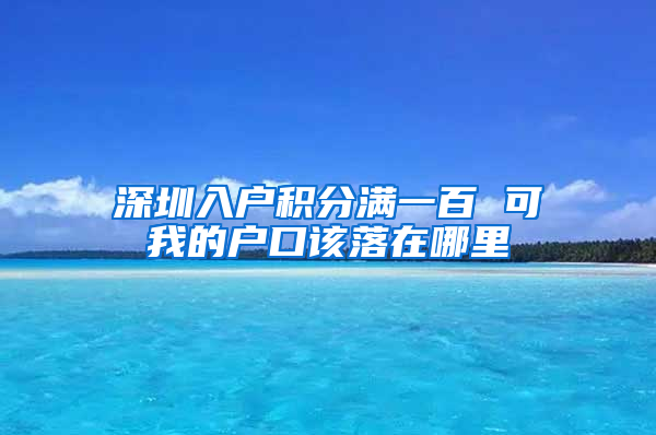 深圳入戶積分滿一百 可我的戶口該落在哪里