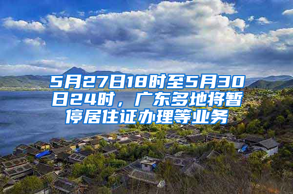 5月27日18時至5月30日24時，廣東多地將暫停居住證辦理等業(yè)務(wù)