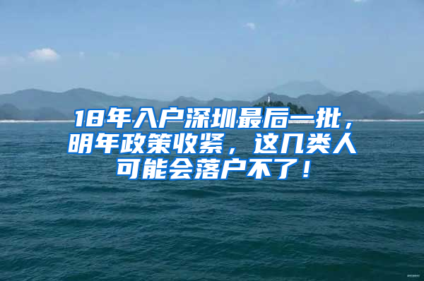 18年入戶深圳最后一批，明年政策收緊，這幾類人可能會落戶不了！