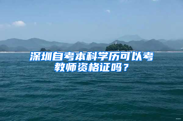 深圳自考本科學(xué)歷可以考教師資格證嗎？