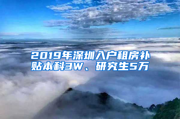 2019年深圳入戶租房補貼本科3W、研究生5萬