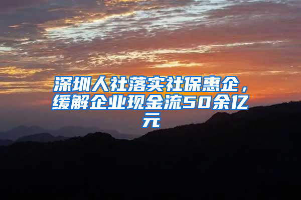 深圳人社落實(shí)社保惠企，緩解企業(yè)現(xiàn)金流50余億元