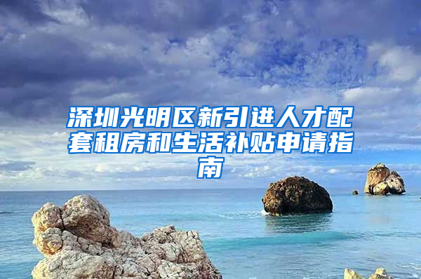 深圳光明區(qū)新引進(jìn)人才配套租房和生活補(bǔ)貼申請指南