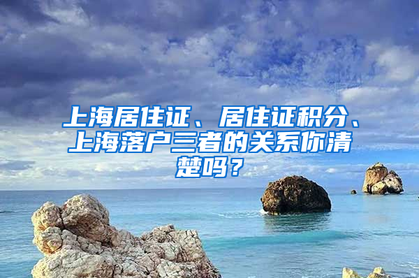 上海居住證、居住證積分、上海落戶三者的關(guān)系你清楚嗎？