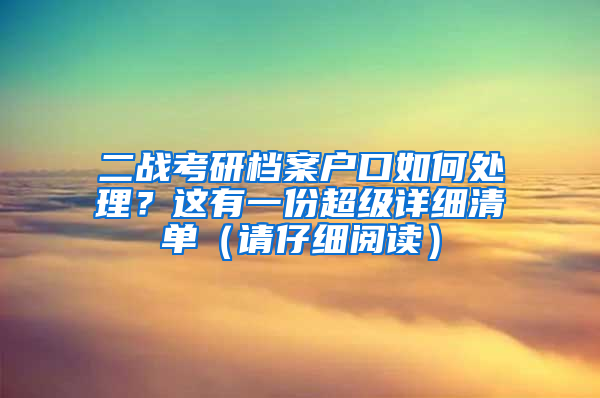 二戰(zhàn)考研檔案戶口如何處理？這有一份超級詳細清單（請仔細閱讀）