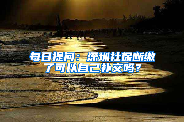 每日提問：深圳社保斷繳了可以自己補交嗎？