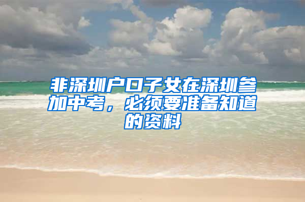 非深圳戶口子女在深圳參加中考，必須要準(zhǔn)備知道的資料