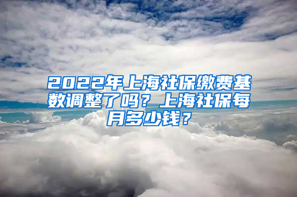 2022年上海社保繳費(fèi)基數(shù)調(diào)整了嗎？上海社保每月多少錢？