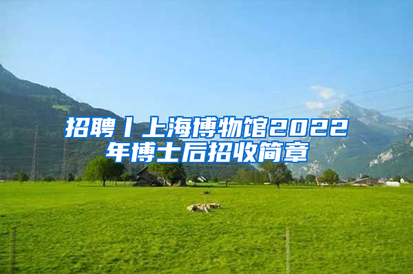 招聘丨上海博物館2022年博士后招收簡章