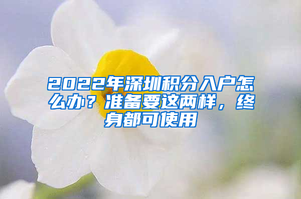 2022年深圳積分入戶怎么辦？準(zhǔn)備要這兩樣，終身都可使用