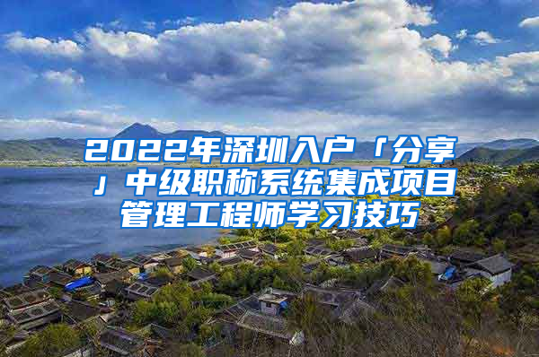 2022年深圳入戶「分享」中級(jí)職稱系統(tǒng)集成項(xiàng)目管理工程師學(xué)習(xí)技巧