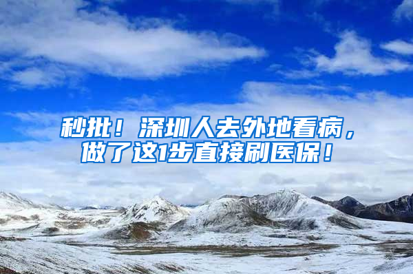 秒批！深圳人去外地看病，做了這1步直接刷醫(yī)保！